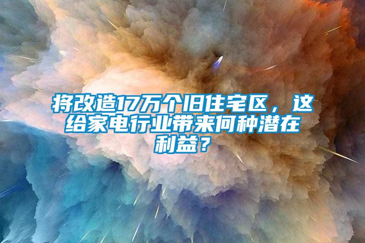 將改造17萬個舊住宅區，這給家電行業帶來何種潛在利益？