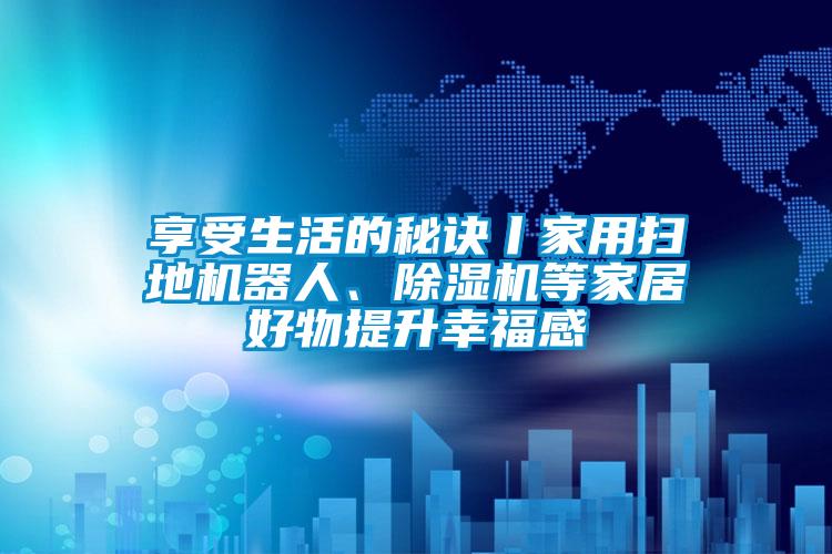 享受生活的秘訣丨家用掃地機(jī)器人、除濕機(jī)等家居好物提升幸福感