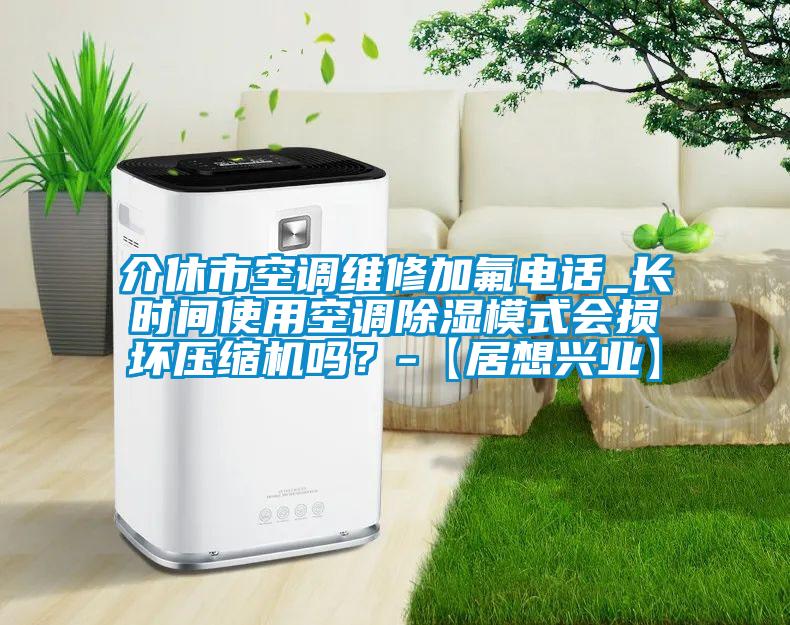 介休市空調(diào)維修加氟電話(huà)_長(zhǎng)時(shí)間使用空調(diào)除濕模式會(huì)損壞壓縮機(jī)嗎？-【居想興業(yè)】