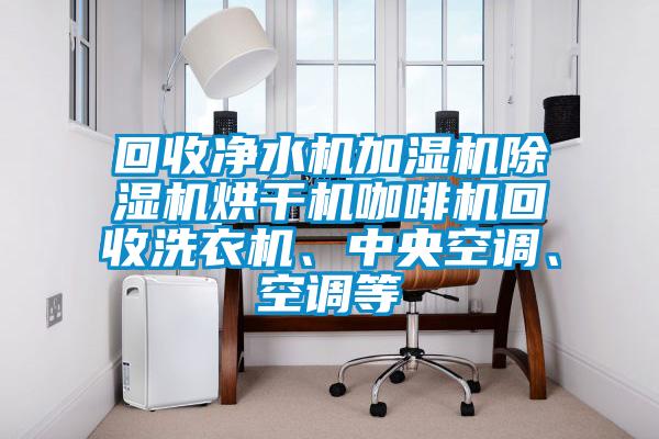 回收凈水機加濕機除濕機烘干機咖啡機回收洗衣機、中央空調、空調等