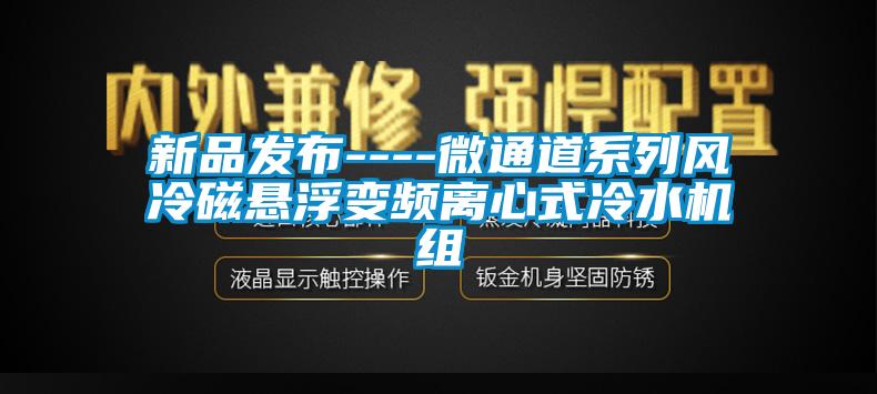 新品發布----微通道系列風冷磁懸浮變頻離心式冷水機組