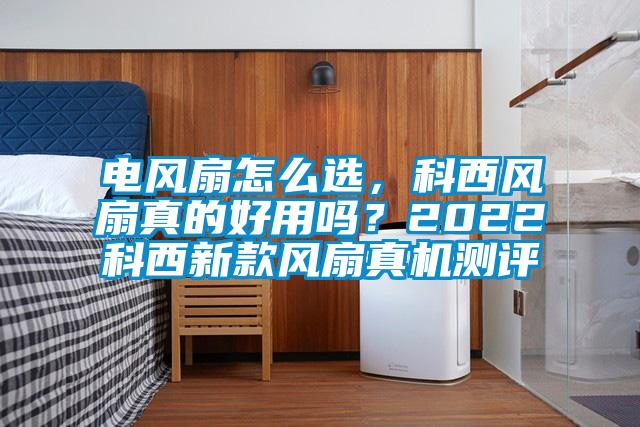 電風(fēng)扇怎么選，科西風(fēng)扇真的好用嗎？2022科西新款風(fēng)扇真機(jī)測(cè)評(píng)