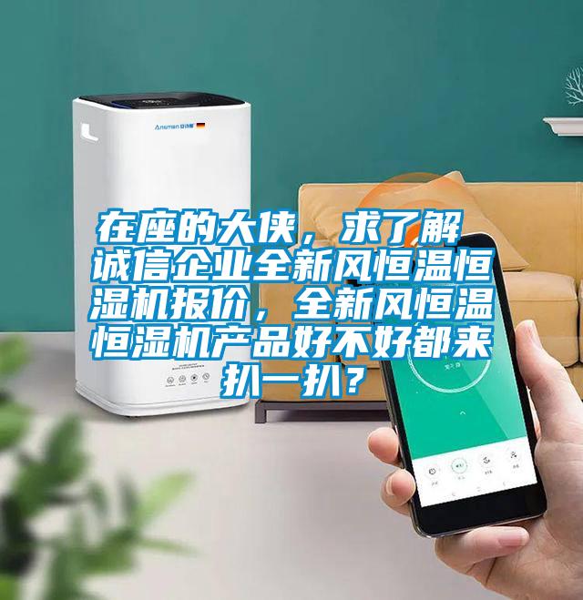 在座的大俠，求了解 誠信企業(yè)全新風(fēng)恒溫恒濕機(jī)報價，全新風(fēng)恒溫恒濕機(jī)產(chǎn)品好不好都來扒一扒？
