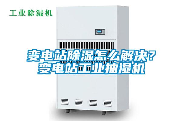 變電站除濕怎么解決？變電站工業抽濕機