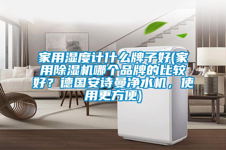 家用濕度計什么牌子好(家用除濕機哪個品牌的比較好？德國安詩曼凈水機，使用更方便)