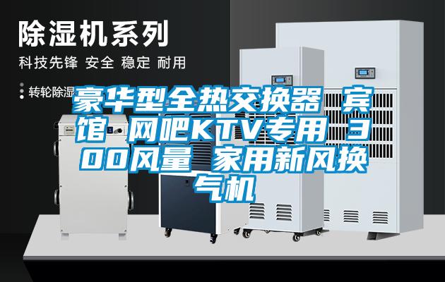 豪華型全熱交換器 賓館 網吧KTV專用 300風量 家用新風換氣機