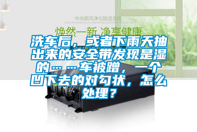 洗車后，或者下雨天抽出來的安全帶發現是濕的……車被蹭，一個凹下去的對勾狀，怎么處理？