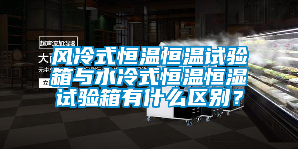 風冷式恒溫恒溫試驗箱與水冷式恒溫恒濕試驗箱有什么區別？