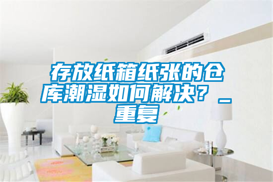 存放紙箱紙張的倉庫潮濕如何解決？_重復