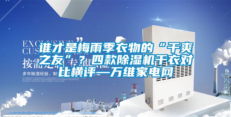 誰才是梅雨季衣物的“干爽之友”？四款除濕機干衣對比橫評—萬維家電網