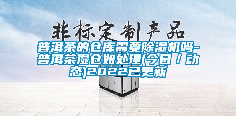 普洱茶的倉庫需要除濕機嗎-普洱茶濕倉如處理(今日／動態)2022已更新