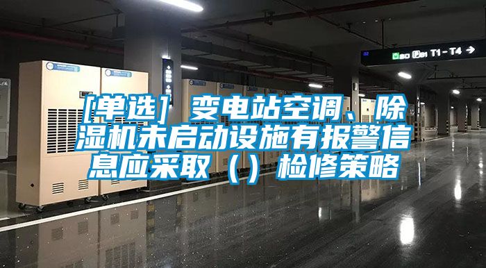 [單選] 變電站空調、除濕機未啟動設施有報警信息應采取（）檢修策略