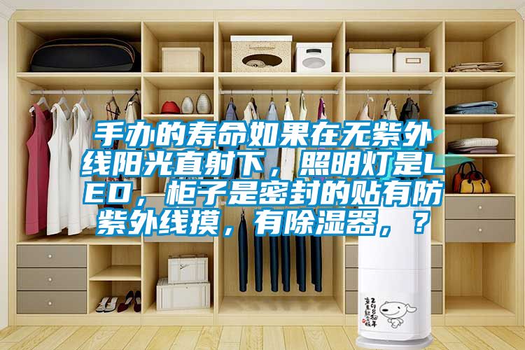 手辦的壽命如果在無紫外線陽光直射下，照明燈是LED，柜子是密封的貼有防紫外線摸，有除濕器，？